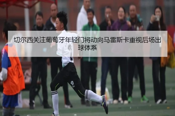切尔西关注葡萄牙年轻门将动向马雷斯卡重视后场出球体系