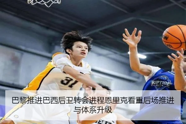 巴黎推进巴西后卫转会进程恩里克看重后场推进与体系升级