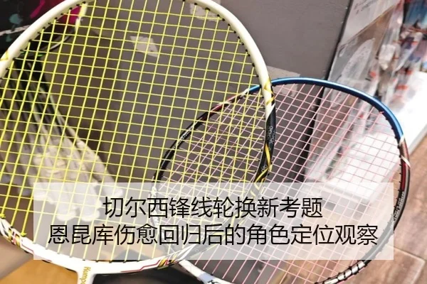 切尔西锋线轮换新考题 恩昆库伤愈回归后的角色定位观察