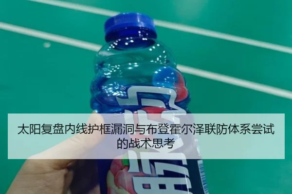 太阳复盘内线护框漏洞与布登霍尔泽联防体系尝试的战术思考